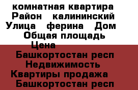 1 комнатная квартира › Район ­ калининский › Улица ­ ферина › Дом ­ 1/2 › Общая площадь ­ 17 › Цена ­ 1 100 000 - Башкортостан респ. Недвижимость » Квартиры продажа   . Башкортостан респ.